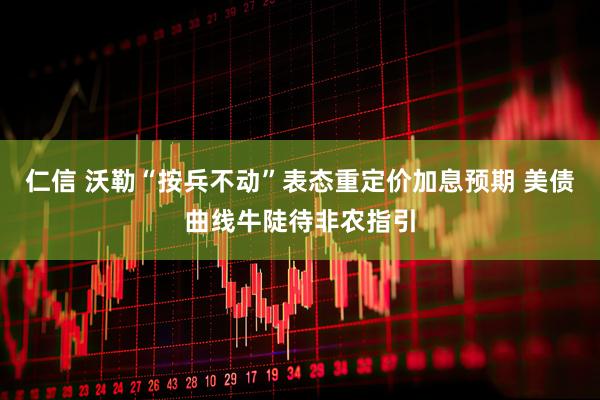 仁信 沃勒“按兵不动”表态重定价加息预期 美债曲线牛陡待非农指引