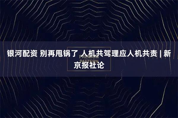 银河配资 别再甩锅了 人机共驾理应人机共责 | 新京报社论