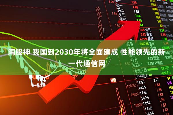 淘股神 我国到2030年将全面建成 性能领先的新一代通信网